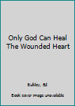 Paperback Only God Can Heal The Wounded Heart Book
