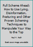 Full Scheme Ahead: How to Use Lying, Disinformation, Posturing and Other Proven Scheming Techniques to Manipulate Your Way to the Top