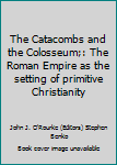 The Catacombs and the Colosseum: The Roman Empire As the Setting of Primitive Christianity