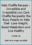 Keto Chaffle Recipes : Incredible and Irresistible Low Carb Chaffle Recipesfor the Busy People on Keto Diet- Lose Weight, Boost Metabolism and Live Healthy