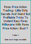 Paperback Forex Price Action Trading: Little Dirty Secrets And Weird But Profitable Tricks To Instant Easy Forex Millionaire With Forex Price Action: Bust Y Book