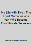 My Life with Elvis: The Fond Memories of a Fan Who Became Elvis' Private Secretary