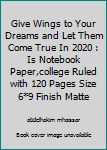 Give Wings to Your Dreams and Let Them Come True In 2020 : Is Notebook Paper,college Ruled with 120 Pages Size 6*9 Finish Matte