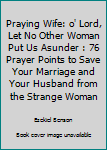 Paperback Praying Wife: o' Lord, Let No Other Woman Put Us Asunder : 76 Prayer Points to Save Your Marriage and Your Husband from the Strange Woman Book