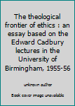 The theological frontier of ethics : an essay based on the Edward Cadbury lectures in the University of Birmingham, 1955-56