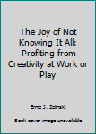 Paperback The Joy of Not Knowing It All: Profiting from Creativity at Work or Play Book
