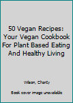 Paperback 50 Vegan Recipes: Your Vegan Cookbook For Plant Based Eating And Healthy Living Book