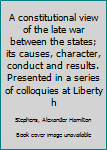 Hardcover A constitutional view of the late war between the states; its causes, character, conduct and results. Presented in a series of colloquies at Liberty h Book