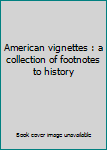 American vignettes : a collection of footnotes to history