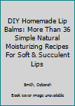 Paperback DIY Homemade Lip Balms: More Than 36 Simple Natural Moisturizing Recipes For Soft & Succulent Lips Book