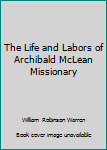 The Life and Labors of Archibald McLean Missionary
