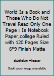 The World Is a Book and Those Who Do Not Travel Read Only One Page : Is Notebook Paper,college Ruled with 120 Pages Size 6*9 Finish Matte