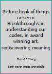 Loose Leaf Picture book of things unseen: Breakthroughs in understanding our codes, in award winning art, rediscovering meaning Book