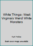 Paperback White Things: West Virginia's Weird White Monsters Book