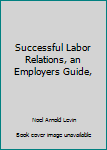 Unknown Binding Successful Labor Relations, an Employers Guide, Book