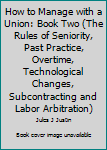 Unknown Binding How to Manage with a Union: Book Two (The Rules of Seniority, Past Practice, Overtime, Technological Changes, Subcontracting and Labor Arbitration) Book