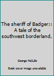 The sheriff of Badger;: A tale of the southwest borderland,
