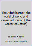 The Adult learner, the world of work, and career education