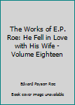 Hardcover The Works of E.P. Roe: He Fell in Love with His Wife - Volume Eighteen Book