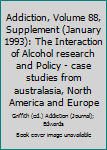 Addiction, Volume 88, Supplement (January 1993): The Interaction of Alcohol research and Policy - case studies from australasia, North America and Europe