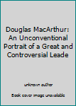 Unknown Binding Douglas MacArthur: An Unconventional Portrait of a Great and Controversial Leade Book