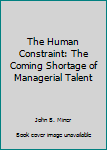Hardcover The Human Constraint: The Coming Shortage of Managerial Talent Book