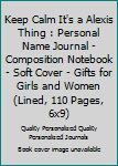 Keep Calm It's a Alexis Thing : Personal Name Journal - Composition Notebook - Soft Cover - Gifts for Girls and Women (Lined, 110 Pages, 6x9)
