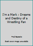 I'm a Mark: Dreams and Destiny of a Wrestling Fan