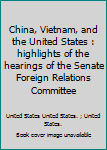 China, Vietnam, and the United States : highlights of the hearings of the Senate Foreign Relations Committee