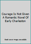 Hardcover Courage Is Not Given A Romantic Novel Of Early Charleston Book