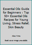 Paperback Essential Oils Guide for Beginners : Top 50+ Essential Oils Recipes for Young Living, Stress Relief, Skin Beauty Book