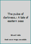 Unknown Binding The pulse of darkness,: A tale of eastern seas Book