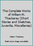 Hardcover The Complete Works of William M. Thackeray (Short Stories and Sketches, Juvenilia, Miscellanies) Book