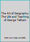 Unknown Binding The Art of Geography: The Life and Teaching of George Tatham Book