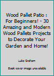 Paperback Wood Pallet Patio : For Beginners! - 30 Amazing and Modern Wood Pallets Projects to Decorate Your Garden and Home! Book