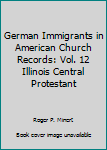 Hardcover German Immigrants in American Church Records: Vol. 12 Illinois Central Protestant Book