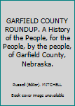 GARFIELD COUNTY ROUNDUP. A History of the People, for the People, by the people, of Garfield County, Nebraska.
