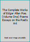 The Complete Works of Edgar Allan Poe. (Volume One) Poems Essays on the Poet's Art