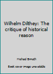 Hardcover Wilhelm Dilthey: The critique of historical reason Book