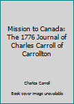 Hardcover Mission to Canada: The 1776 Journal of Charles Carroll of Carrollton Book