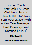 Soccer Coach NoteBook : A Great Christmas Soccer Coach Gift - to Show Your Appreciation with a New Year Message : Field Drawings and Notepad (2 In 1)
