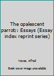 Unknown Binding The opalescent parrot;: Essays (Essay index reprint series) Book
