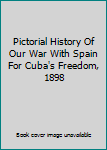 Pictorial History Of Our War With Spain For Cuba's Freedom, 1898