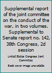 Supplemental Report of the Joint Committee On the Conduct of the War: In Two Volumes. Supplemental to Senate Report No. 142, 38Th Congress, 2D Session ...