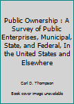Public Ownership : A Survey of Public Enterprises, Municipal, State, and Federal, In the United States and Elsewhere