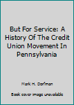 Hardcover But For Service: A History Of The Credit Union Movement In Pennsylvania Book