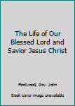 Hardcover The Life of Our Blessed Lord and Savior Jesus Christ Book