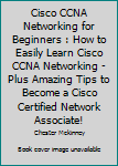 Paperback Cisco CCNA Networking for Beginners : How to Easily Learn Cisco CCNA Networking - Plus Amazing Tips to Become a Cisco Certified Network Associate! Book