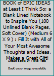 A BOOK of EPIC IDEAS at Least I Think So: a Blank Lined Notebook to Inspire You (100 Unlined Blank Pages, Soft Cover) (Medium 6 X 9 ) : Fill It with All of Your Most Awesome Thoughts and Ideas. Makes