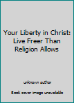 Unknown Binding Your Liberty in Christ: Live Freer Than Religion Allows Book